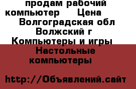  продам рабочий компьютер   › Цена ­ 2 000 - Волгоградская обл., Волжский г. Компьютеры и игры » Настольные компьютеры   